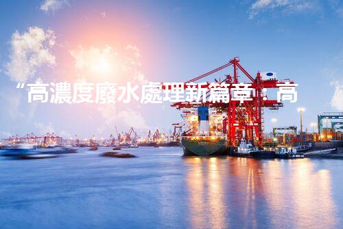 “高濃度廢水處理新篇章：高效環(huán)保，綠色以后”